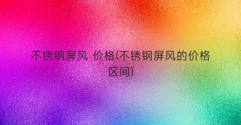 不锈钢屏风 价格(不锈钢屏风的价格区间)